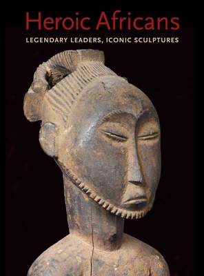 Heroic Africans: Legendary Leaders, Iconic Sculptures - Lagamma, Alisa