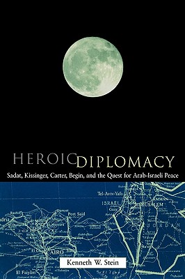 Heroic Diplomacy: Sadat, Kissinger, Carter, Begin and the Quest for Arab-Israeli Peace - Stein, Kenneth W