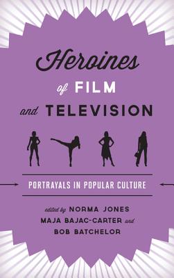 Heroines of Film and Television: Portrayals in Popular Culture - Jones, Norma (Editor), and Bajac-Carter, Maja (Editor), and Batchelor, Bob (Editor)