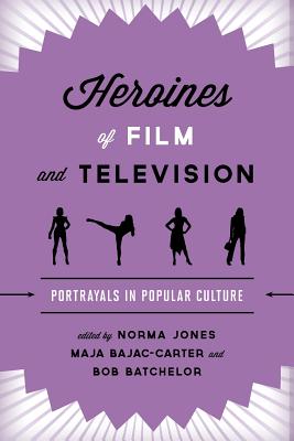 Heroines of Film and Television: Portrayals in Popular Culture - Jones, Norma (Editor), and Bajac-Carter, Maja (Editor), and Batchelor, Bob (Editor)