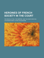 Heroines of French Society in the Court; The Revolution, the Empire, and the Restoration