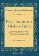 Heroines of the Mission Field: Biographical Sketches of Female Missionaries Who Have Laboured in Various Lands Among the Heathen (Classic Reprint)