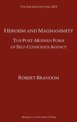 Heroism and Magnanimity: The Post-Modern Form of Self-Conscious Agency - Brandom, Robert