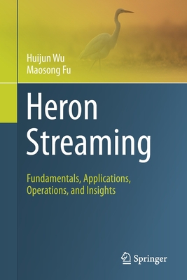 Heron Streaming: Fundamentals, Applications, Operations, and Insights - Wu, Huijun, and Fu, Maosong