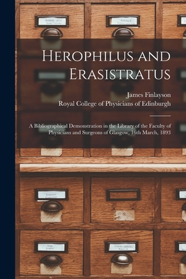 Herophilus and Erasistratus: a Bibliographical Demonstration in the Library of the Faculty of Physicians and Surgeons of Glasgow, 16th March, 1893 - Finlayson, James 1840-1906, and Royal College of Physicians of Edinbu (Creator)