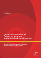 Herrschaftssymbole Und Fahnen Im Hoch- Und Spatmittelalterlichen Imperium: Die Herausbildung Unserer Heutigen Staatssymbolik Im Mittelalter