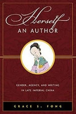 Herself an Author: Gender, Agency, and Writing in Late Imperial China - Fong, Grace S.
