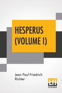 Hesperus (Volume I): Or Forty-Five Dog-Post-Days, A Biography From The German Of Jean Paul Friedrich Richter Translated By Charles T. Brooks (Complete Edition In Two Volumes - Vol. I.)