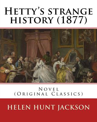 Hetty's Strange History (1877). by: Helen Jackson (H.H). Helen Maria Hunt Jackson, Born Helen Fiske (October 15, 1830 - August 12, 1885): Novel (Original Classics) - Jackson, Helen