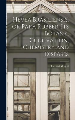 Hevea Brasiliensis, or Para Rubber, its Botany, Cultivation, Chemistry and Diseases - Wright, Herbert