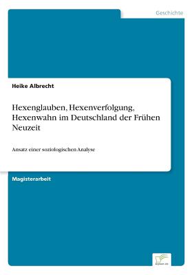 Hexenglauben, Hexenverfolgung, Hexenwahn im Deutschland der Fr?hen Neuzeit: Ansatz einer soziologischen Analyse - Albrecht, Heike