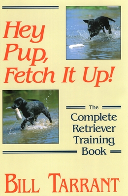 Hey Pup, Fetch It Up! the Complete Retriever Training Book - Tarrant, Bill