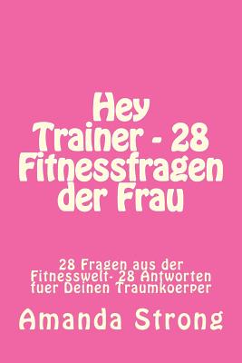 Hey Trainer - 28 Fitnessfragen Der Frau: 28 Fragen Aus Der Fitnesswelt- 28 Antworten Fuer Deinen Traumkoerper - Strong, Amanda