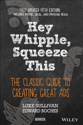 Hey, Whipple, Squeeze This: The Classic Guide to Creating Great Ads - Sullivan, Luke, and Boches, Edward