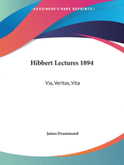 Hibbert Lectures 1894: Via, Veritas, Vita: Lectures on Christianity in Its Most Simple and Intelligible Form