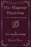 Hic Habitat Felicitas: A Volume of Recollections and Letters (Classic Reprint)