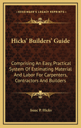 Hicks' Builders' Guide: Comprising an Easy, Practical System of Estimating Material and Labor for Carpenters, Contractors and Builders
