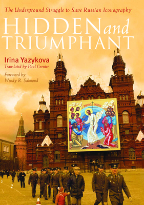 Hidden and Triumphant: The Underground Struggle to Save Russian Iconography - Yazykova, Irina, and Greneir, Paul (Translated by), and Salmond, Dr. (Foreword by)