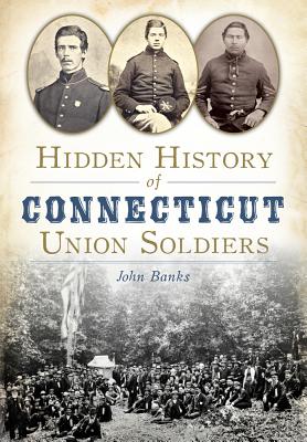 Hidden History of Connecticut Union Soldiers - Banks, John, Dr.