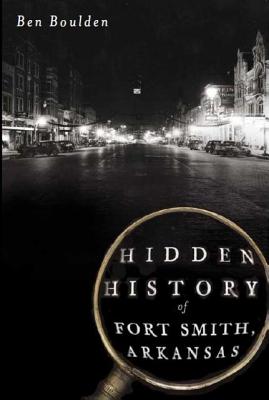 Hidden History of Fort Smith, Arkansas - Boulden, Ben