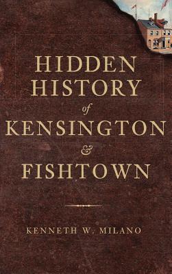 Hidden History of Kensington & Fishtown - Milano, Kenneth W