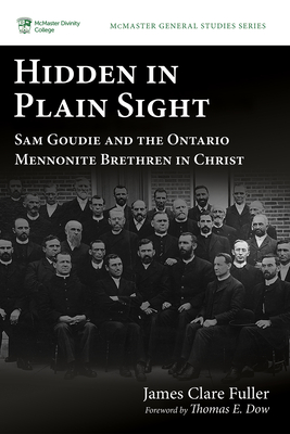 Hidden in Plain Sight: Sam Goudie and the Ontario Mennonite Brethren in Christ - Fuller, James Clare, and Dow, Thomas E (Foreword by)