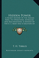 Hidden Power: A Secret History Of The Indian Ring, Its Operations, Intrigues And Machinations; A Defense Of The U. S. Army And A Solution Of The Indian Problem