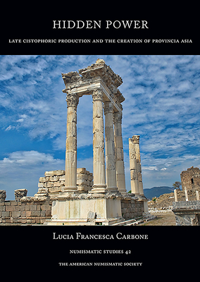Hidden Power: Late Cistophoric Production and the Organization of Provincia Asia (128-89 Bc) - Carbone, Lucia