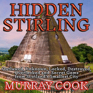 Hidden Stirling: Outlawed, Unknown, Locked, Destroyed, Overlooked and Secret Gems from Scotland's Smallest City