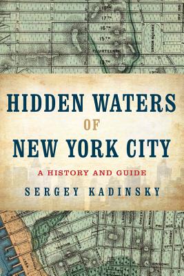 Hidden Waters of New York City: A History and Guide to 101 Forgotten Lakes, Ponds, Creeks, and Streams in the Five Boroughs - Kadinsky, Sergey