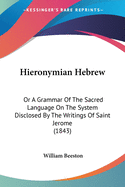 Hieronymian Hebrew: Or A Grammar Of The Sacred Language On The System Disclosed By The Writings Of Saint Jerome (1843)