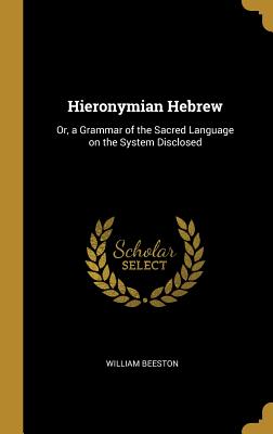 Hieronymian Hebrew: Or, a Grammar of the Sacred Language on the System Disclosed - Beeston, William