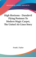 High Horizons - Daredevil Flying Postmen To Modern Magic Carpet, The United Air Lines Story