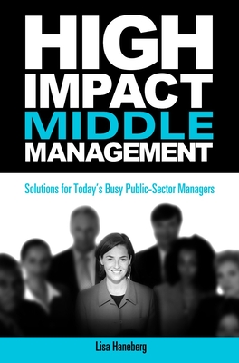 High-Impact Middle Management: Solutions for Today's Busy Public-Sector Managers - Haneberg, Lisa