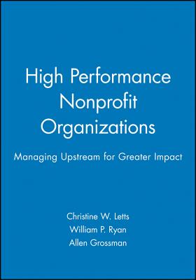 High Performance Nonprofit Organizations: Managing Upstream for Greater Impact - Letts, Christine W., and Ryan, William P., and Grossman, Allen