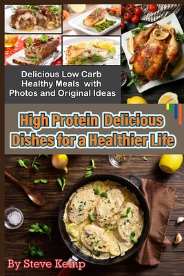 High Protein Delicious Dishes for a Healthier Life: Delicious Low Carb Healthy Meals with Photos and Original Ideas - Kemp, Steve