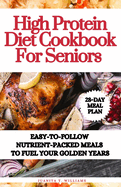 High Protein Diet Cookbook For Seniors: Easy-to-Follow Nutrient-Packed Meals to Fuel Your Golden Years