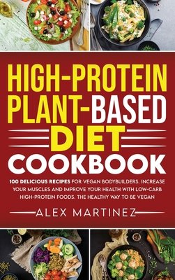 High-Protein Plant-Based Diet Cookbook: 100 Delicious Recipes for Vegan Bodybuilders. Increase Your Muscles and Improve Your Health with Low-Carb High-Protein Foods. The healthy way to be vegan - Martinez, Alex