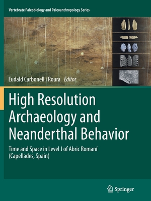 High Resolution Archaeology and Neanderthal Behavior: Time and Space in Level J of Abric Roman (Capellades, Spain) - Carbonell I Roura, Eudald (Editor)