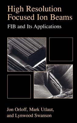 High Resolution Focused Ion Beams: Fib and Its Applications: The Physics of Liquid Metal Ion Sources and Ion Optics and Their Application to Focused Ion Beam Technology - Orloff, Jon, and Swanson, Lynwood, and Utlaut, Mark