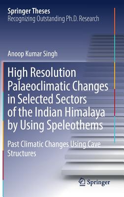 High Resolution Palaeoclimatic Changes in Selected Sectors of the Indian Himalaya by Using Speleothems: Past Climatic Changes Using Cave Structures - Singh, Anoop Kumar