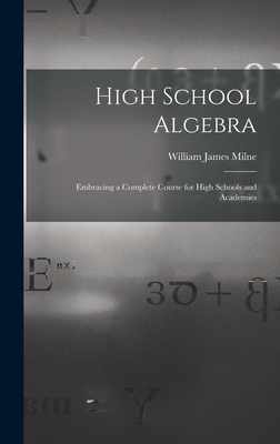 High School Algebra: Embracing a Complete Course for High Schools and Academies - Milne, William James