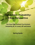 High School Probability: A New Perspective: For Any High School Curriculum, Including IB, A-Level, AP, and More