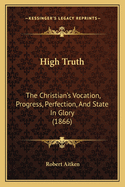High Truth: The Christian's Vocation, Progress, Perfection, and State in Glory (1866)
