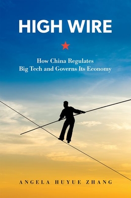 High Wire: How China Regulates Big Tech and Governs Its Economy - Zhang, Angela Huyue