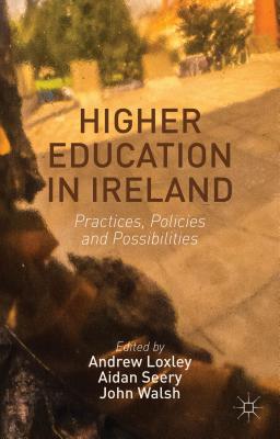 Higher Education in Ireland: Practices, Policies and Possibilities - Loxley, Andrew, and Seery, Aidan, and Walsh, John