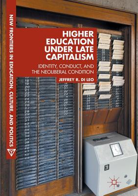 Higher Education Under Late Capitalism: Identity, Conduct, and the Neoliberal Condition - Di Leo, Jeffrey R