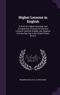 Higher Lessons in English: A Work On English Grammar and Composition, a Course of Practical Lessons Carefully Graded, and Adapted to Every-Day Use in the School-Room, Book 2