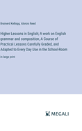 Higher Lessons in English; A work on English grammar and composition, A Course of Practical Lessons Carefully Graded, and Adapted to Every Day Use in the School-Room: in large print