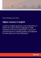 Higher Lessons in English: A work on English grammar and composition, in which the science of the language is made tributary to the art of expression. A course of practical lessons carefully graded, and adapted to every day use in the schoolroom